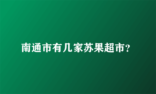 南通市有几家苏果超市？