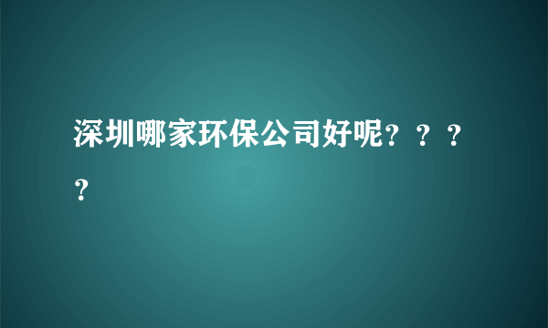 深圳哪家环保公司好呢？？？？