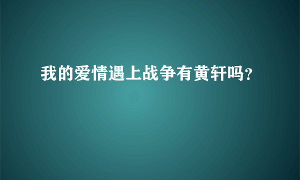 我的爱情遇上战争有黄轩吗？