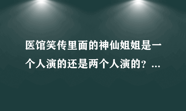 医馆笑传里面的神仙姐姐是一个人演的还是两个人演的？如果是两个人演的那分别是谁？