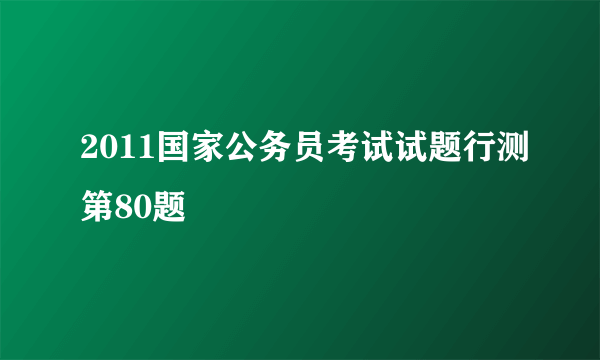 2011国家公务员考试试题行测第80题