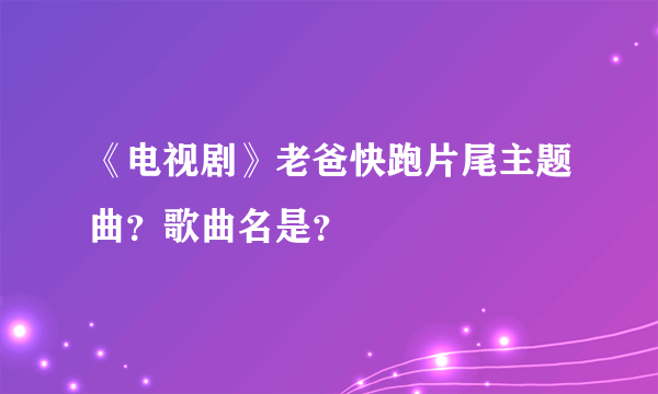 《电视剧》老爸快跑片尾主题曲？歌曲名是？