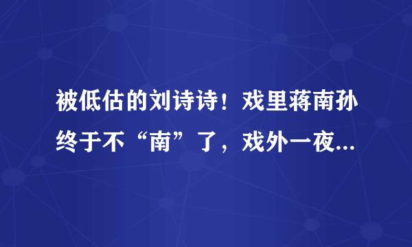 被低估的刘诗诗！戏里蒋南孙终于不“南”了，戏外一夜身家涨8亿