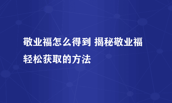 敬业福怎么得到 揭秘敬业福轻松获取的方法