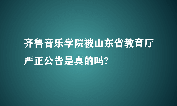 齐鲁音乐学院被山东省教育厅严正公告是真的吗?