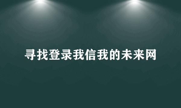 寻找登录我信我的未来网