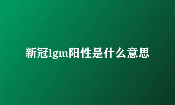 新冠lgm阳性是什么意思