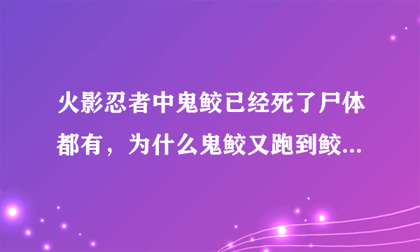 火影忍者中鬼鲛已经死了尸体都有，为什么鬼鲛又跑到鲛肌里去了？