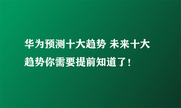 华为预测十大趋势 未来十大趋势你需要提前知道了！