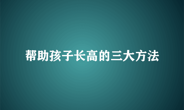 帮助孩子长高的三大方法