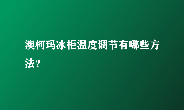 澳柯玛冰柜温度调节有哪些方法？