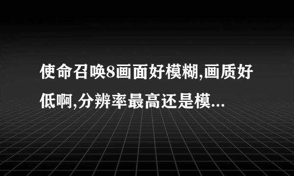 使命召唤8画面好模糊,画质好低啊,分辨率最高还是模糊怎么办呢?有没有什么画面补丁、光阴补丁什么的?