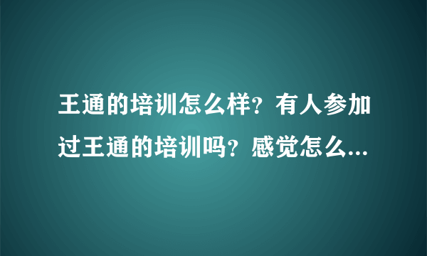 王通的培训怎么样？有人参加过王通的培训吗？感觉怎么样，说来听听。