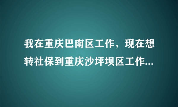 我在重庆巴南区工作，现在想转社保到重庆沙坪坝区工作，，怎么转！能详细点更好，通俗易懂，谢谢了。