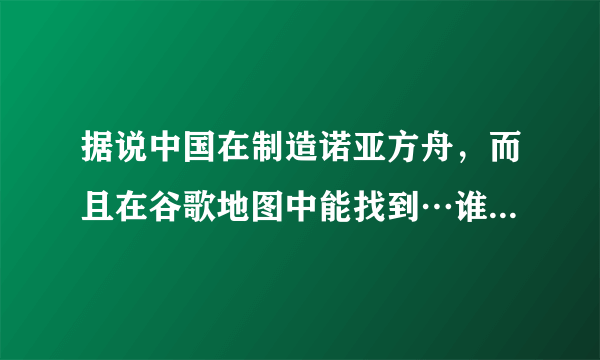 据说中国在制造诺亚方舟，而且在谷歌地图中能找到…谁能回答？还有前段时间俄罗斯红场出现巨型金字塔ufo？