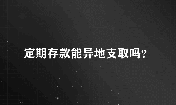 定期存款能异地支取吗？