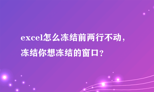 excel怎么冻结前两行不动，冻结你想冻结的窗口？