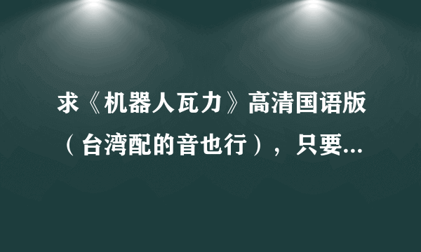 求《机器人瓦力》高清国语版（台湾配的音也行），只要720P 或1080P版本，mkv格式，谢了，重赏！（收藏用）