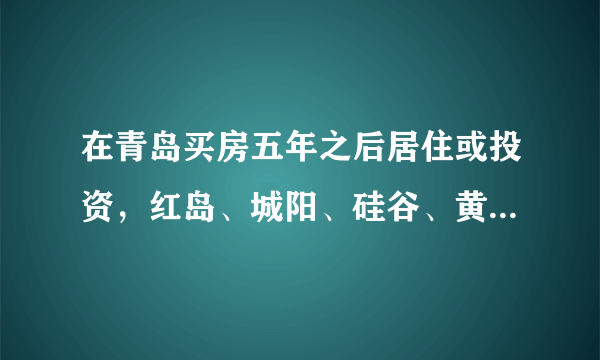 在青岛买房五年之后居住或投资，红岛、城阳、硅谷、黄岛、胶州哪个潜力更大性价比更高？