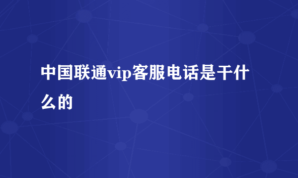 中国联通vip客服电话是干什么的