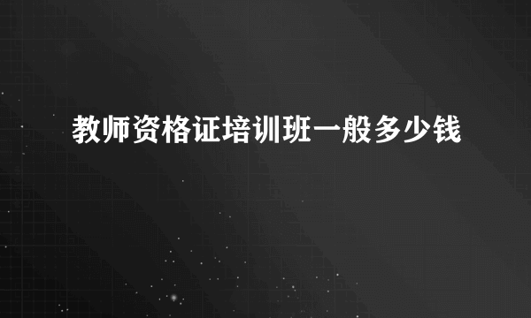 教师资格证培训班一般多少钱