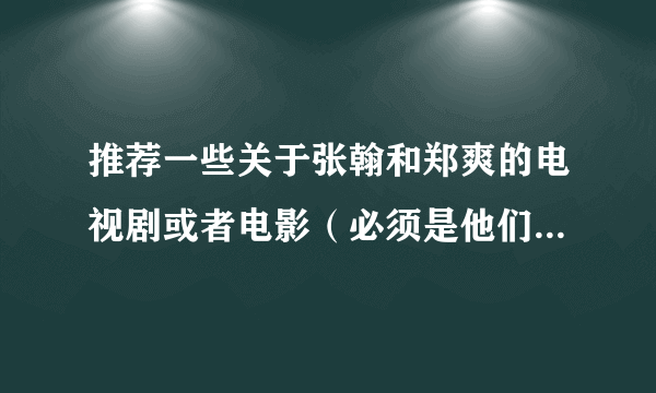 推荐一些关于张翰和郑爽的电视剧或者电影（必须是他们两个在一起拍的），除凤凤图腾无极限流星雨1和2以外