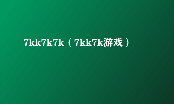 7kk7k7k（7kk7k游戏）