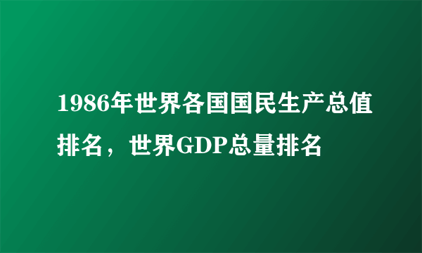 1986年世界各国国民生产总值排名，世界GDP总量排名