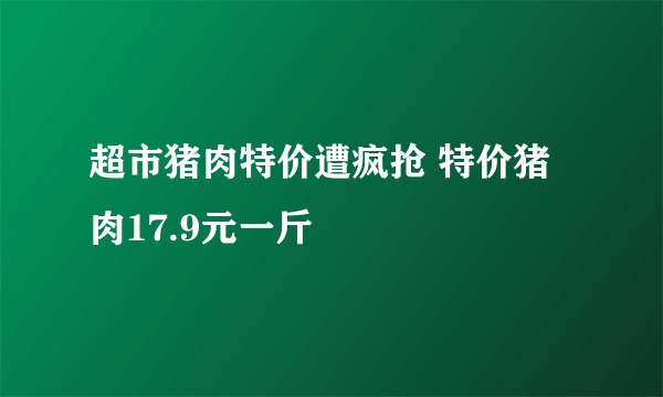 超市猪肉特价遭疯抢 特价猪肉17.9元一斤