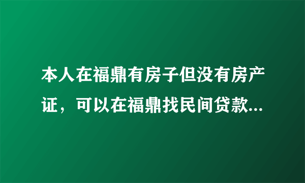 本人在福鼎有房子但没有房产证，可以在福鼎找民间贷款吗？福鼎那里有民间贷款公司？