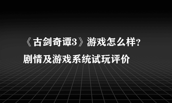 《古剑奇谭3》游戏怎么样？剧情及游戏系统试玩评价