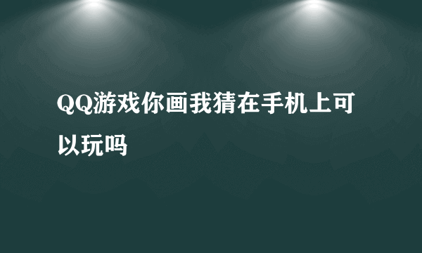 QQ游戏你画我猜在手机上可以玩吗