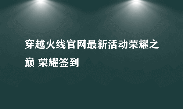 穿越火线官网最新活动荣耀之巅 荣耀签到