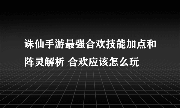 诛仙手游最强合欢技能加点和阵灵解析 合欢应该怎么玩