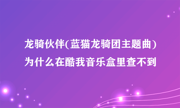 龙骑伙伴(蓝猫龙骑团主题曲)为什么在酷我音乐盒里查不到