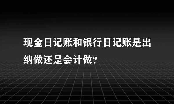 现金日记账和银行日记账是出纳做还是会计做？