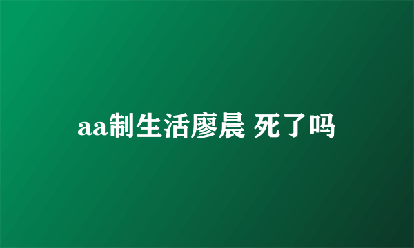 aa制生活廖晨 死了吗