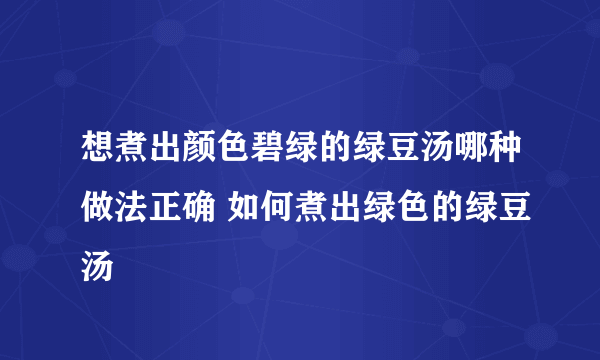 想煮出颜色碧绿的绿豆汤哪种做法正确 如何煮出绿色的绿豆汤