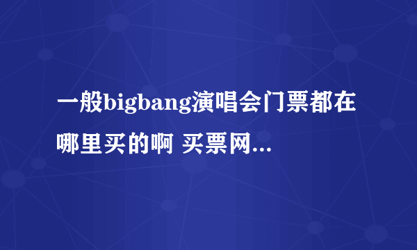 一般bigbang演唱会门票都在哪里买的啊 买票网是哪个网啊 想快点了解了解然后之后的演唱会可以抢到好点的票