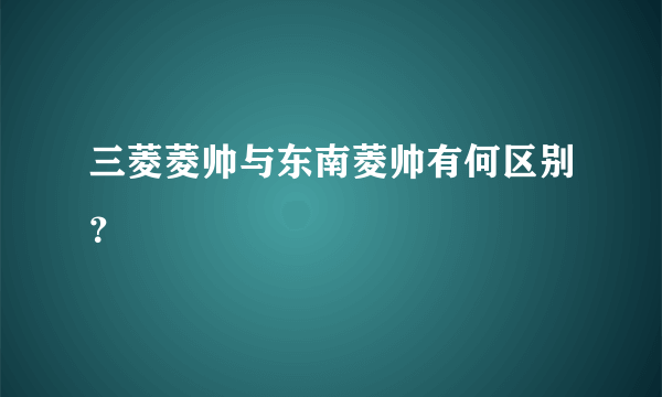 三菱菱帅与东南菱帅有何区别？