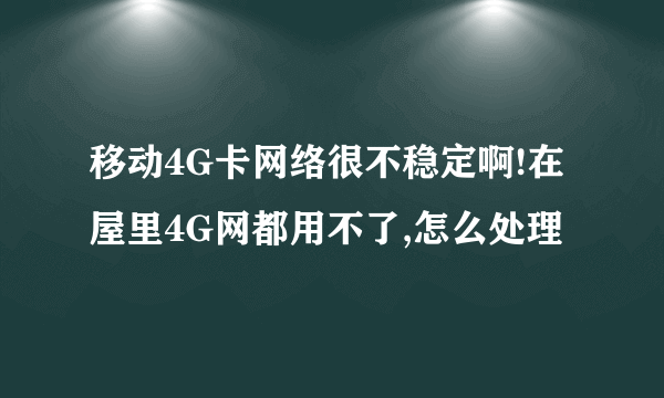 移动4G卡网络很不稳定啊!在屋里4G网都用不了,怎么处理