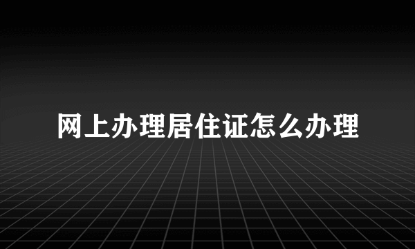 网上办理居住证怎么办理