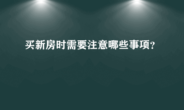 买新房时需要注意哪些事项？