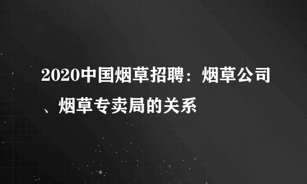 2020中国烟草招聘：烟草公司、烟草专卖局的关系