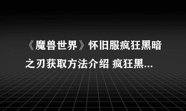 《魔兽世界》怀旧服疯狂黑暗之刃获取方法介绍 疯狂黑暗之刃属性说明