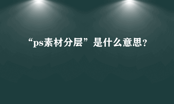 “ps素材分层”是什么意思？