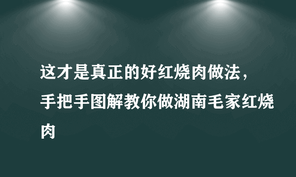 这才是真正的好红烧肉做法，手把手图解教你做湖南毛家红烧肉