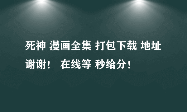 死神 漫画全集 打包下载 地址 谢谢！ 在线等 秒给分！