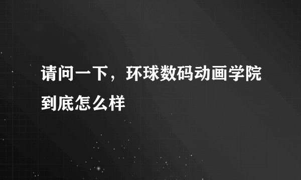 请问一下，环球数码动画学院到底怎么样