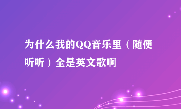 为什么我的QQ音乐里（随便听听）全是英文歌啊